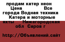 продам катер неон  › Цена ­ 550 000 - Все города Водная техника » Катера и моторные яхты   . Нижегородская обл.,Саров г.